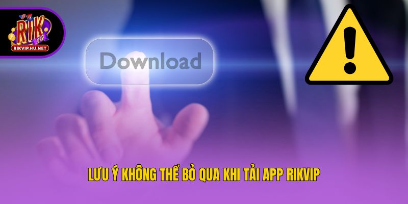 Lưu ý không thể bỏ qua khi tải app Rikvip